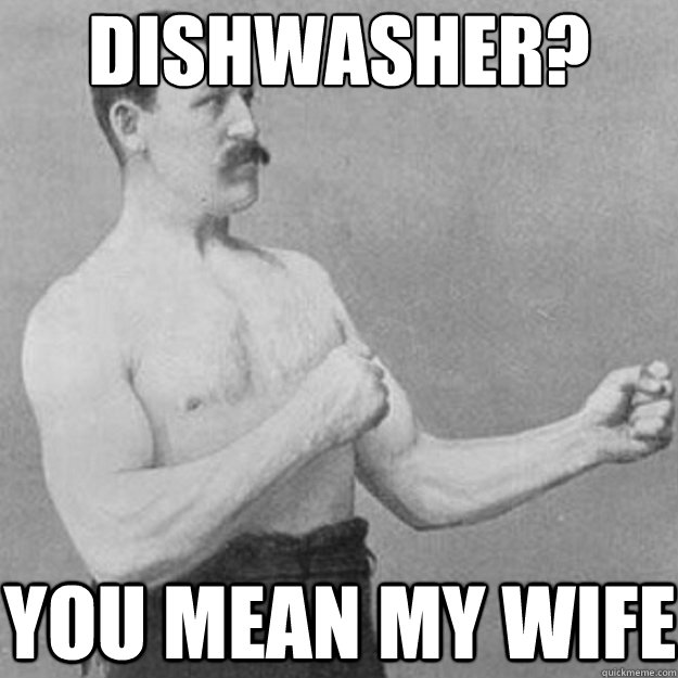Dishwasher? You mean my wife  overly manly man