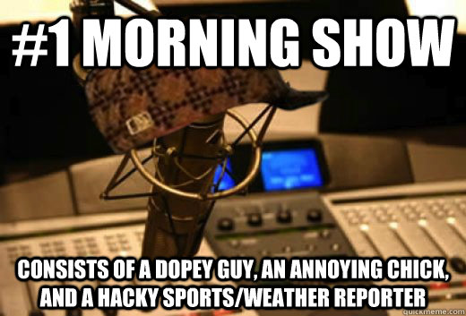 #1 morning show Consists of a dopey guy, an annoying chick, and a hacky sports/weather reporter  scumbag radio station