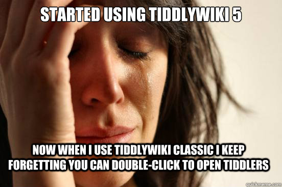 Started using TiddlyWiki 5 Now when I use TiddlyWiki classic I keep forgetting you can double-click to open tiddlers  First World Problems