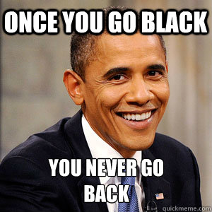 Once you go black You never go
back  Barack Obama