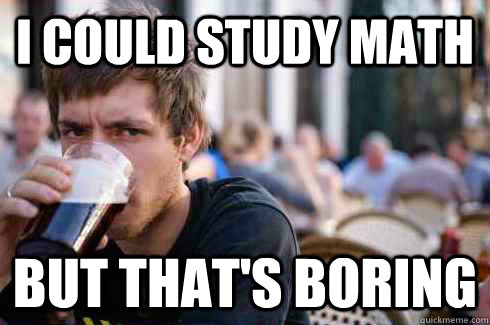i could study math but that's boring  Lazy College Senior