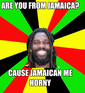are you from Jamaica? cause Jamaican me horny   Jamaican Man