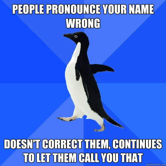 People pronounce your name wrong Doesn't correct them, continues to let them call you that  Socially Awkward Penguin