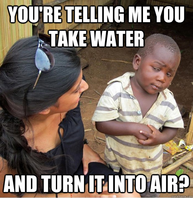 You're telling me you take water and turn it into air?  Skeptical Third World Kid