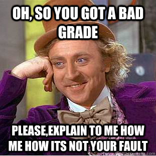 oh, so you got a bad grade please,explain to me how me how its not your fault  Condescending Wonka