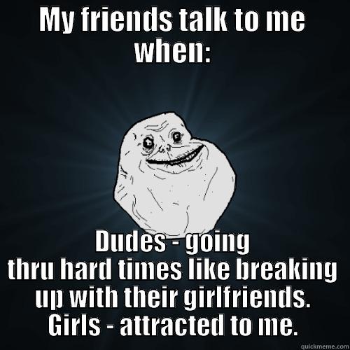 My life story - MY FRIENDS TALK TO ME WHEN: DUDES - GOING THRU HARD TIMES LIKE BREAKING UP WITH THEIR GIRLFRIENDS. GIRLS - ATTRACTED TO ME. Forever Alone