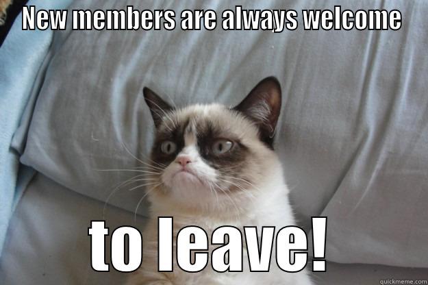 NEW MEMBERS ARE ALWAYS WELCOME TO LEAVE! Grumpy Cat