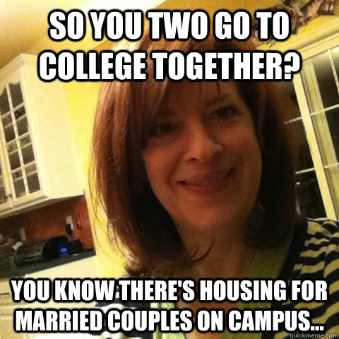 So you two go to college together? You know there's housing for married couples on campus... - So you two go to college together? You know there's housing for married couples on campus...  Overly Attached Girlfriends Mom
