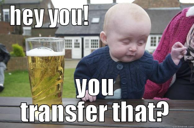 HEY YOU!                        YOU TRANSFER THAT? drunk baby