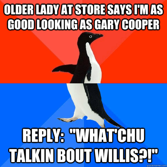 Older lady at store says I'm as good looking as Gary Cooper Reply:  