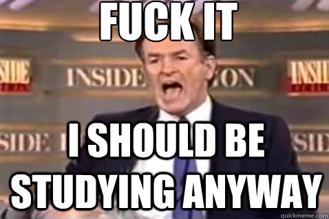 fuck it i should be studying anyway  Fuck It Bill OReilly