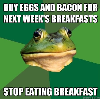 Buy eggs and bacon for next week's breakfasts Stop eating breakfast  Foul Bachelor Frog