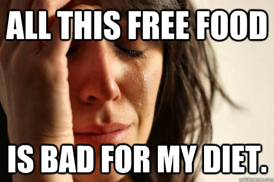 All this free food  is bad for my diet.   First World Problems