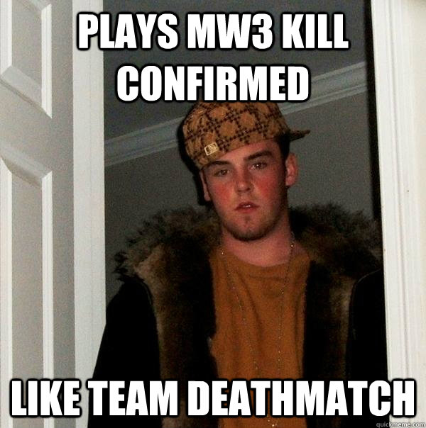Plays mw3 kill confirmed like team deathmatch  Scumbag Steve