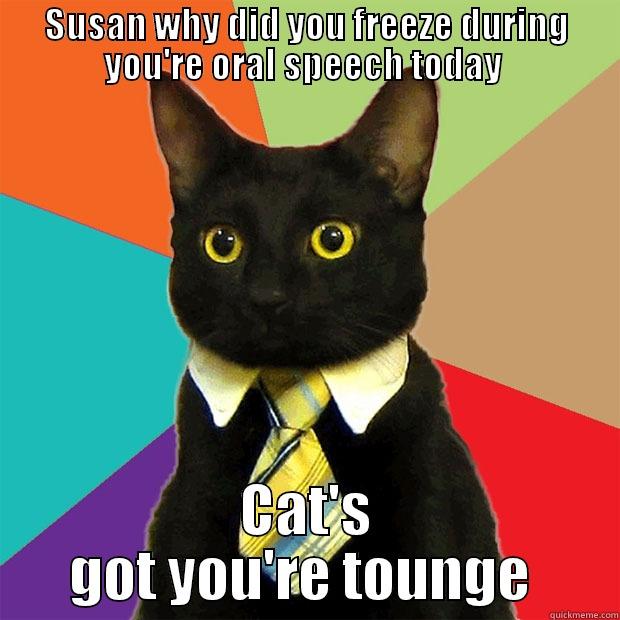 SUSAN WHY DID YOU FREEZE DURING YOU'RE ORAL SPEECH TODAY  CAT'S GOT YOU'RE TONGUE  Business Cat