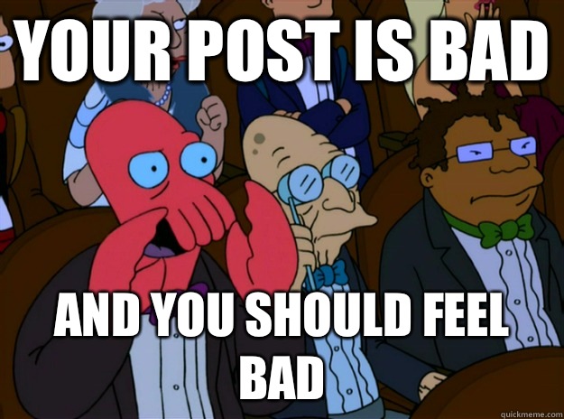 Your post is bad And you should feel bad  And you should feel bad