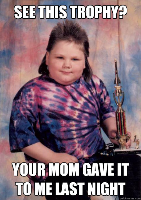 SEE THIS TROPHY? YOUR MOM GAVE IT TO ME LAST NIGHT  Cocky Fat Kid