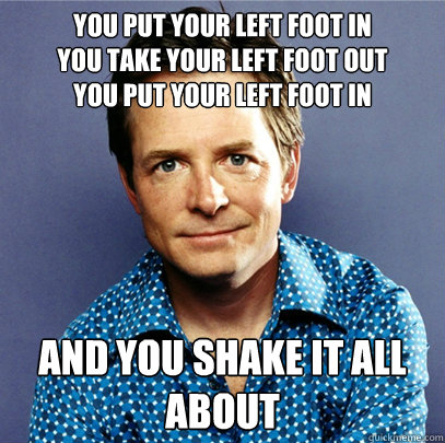you put your left foot in
you take your left foot out
you put your left foot in and you shake it all about - you put your left foot in
you take your left foot out
you put your left foot in and you shake it all about  Awesome Michael J Fox