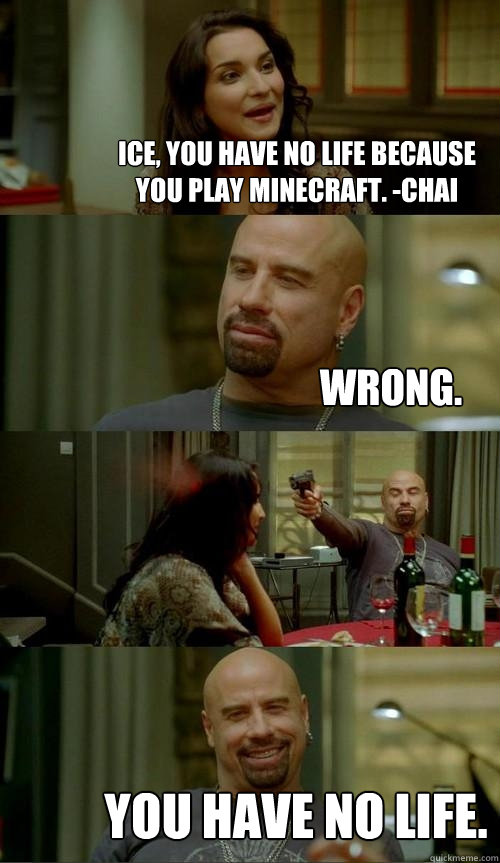 Ice, you have no life because you play minecraft. -Chai You have no life. Wrong.  Skinhead John