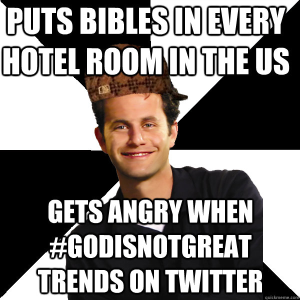 Puts Bibles in every hotel room in the US Gets angry when #GodisNotGreat trends on twitter  Scumbag Christian