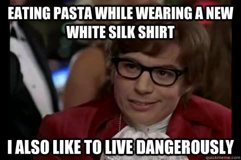 Eating pasta while wearing a new white silk shirt i also like to live dangerously  Dangerously - Austin Powers