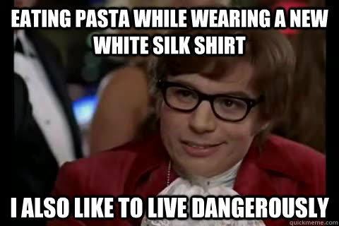 Eating pasta while wearing a new white silk shirt i also like to live dangerously - Eating pasta while wearing a new white silk shirt i also like to live dangerously  Dangerously - Austin Powers