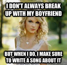 I don't always break up with my boyfriend But when I do, I make sure to write a song about it - I don't always break up with my boyfriend But when I do, I make sure to write a song about it  Taylor Swift