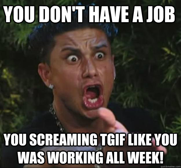 you don't have a job you screaming tgif like you was working all week! - you don't have a job you screaming tgif like you was working all week!  Pauly D