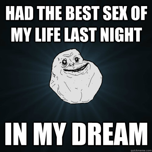 Had the best sex of my life last night In my dream  Forever Alone