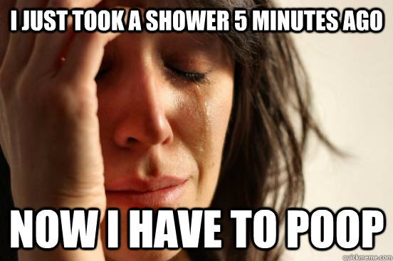 i just took a shower 5 minutes ago now i have to poop  First World Problems