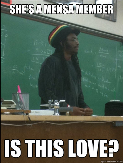 she's a mensa member is this love?  Rasta Science Teacher