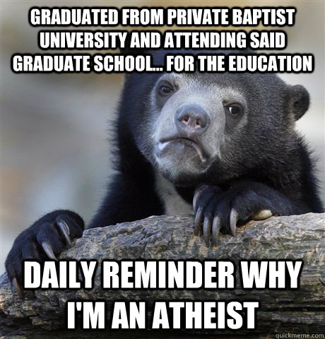Graduated from private baptist university and attending said graduate school... for the education Daily reminder why i'm an atheist  Confession Bear