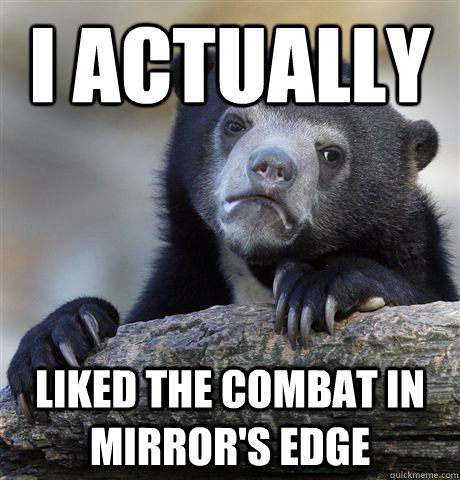 I actually  Liked the combat in mirror's edge  Confession Bear
