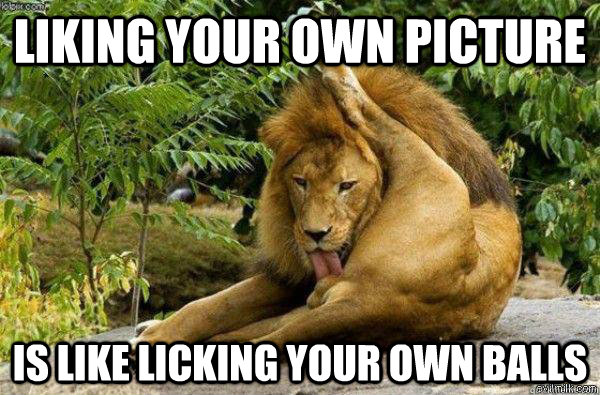Liking your own picture Is like licking your own balls  