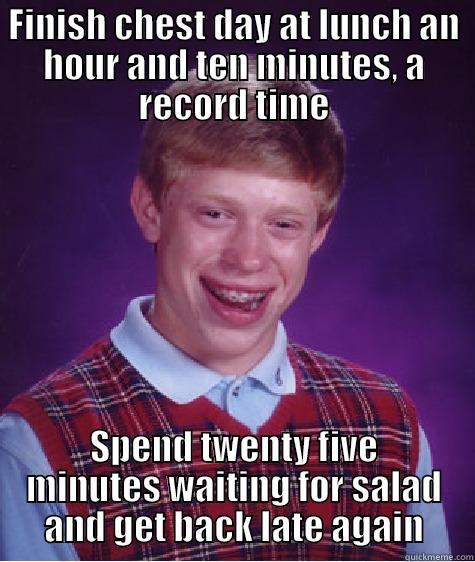 FINISH CHEST DAY AT LUNCH AN HOUR AND TEN MINUTES, A RECORD TIME SPEND TWENTY FIVE MINUTES WAITING FOR SALAD AND GET BACK LATE AGAIN Bad Luck Brian
