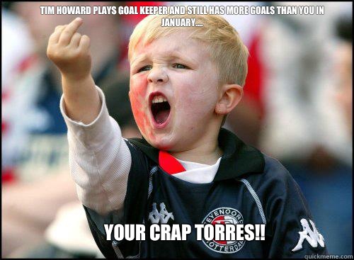 Tim Howard plays goal keeper and still has more goals than you in January....  Your crap Torres!!  soccer memes