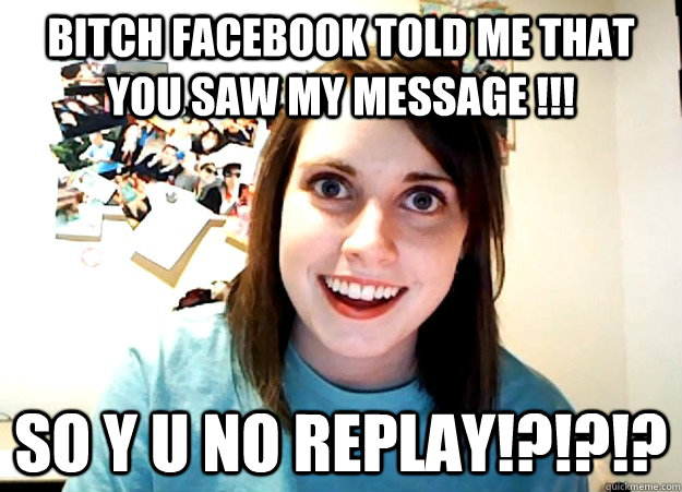 Bitch Facebook Told me that you saw my message !!! So y u no replay!?!?!?  Overly Attached Girlfriend