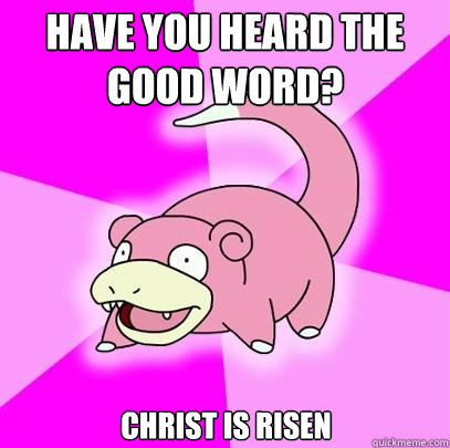 HAVE YOU HEARD THE GOOD WORD? CHRIST IS RISEN  Slowpoke