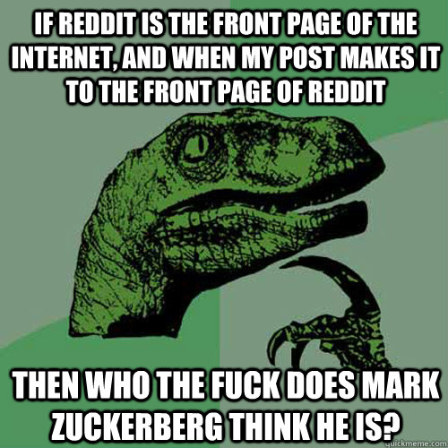 If Reddit is the front page of the internet, and when my post makes it to the front page of Reddit Then who the fuck does Mark Zuckerberg think he is?  Philosoraptor