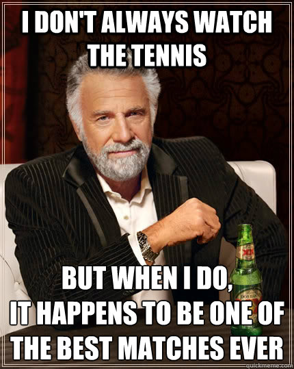 I don't always watch the tennis but when I do, 
it happens to be one of the best matches ever  The Most Interesting Man In The World