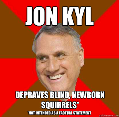 Jon Kyl depraves blind, newborn squirrels* *Not intended as a factual statement  