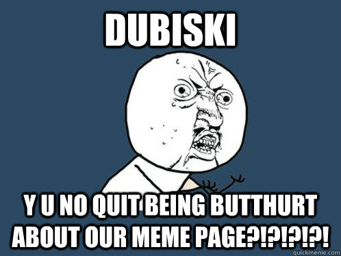 DUBISKI Y U NO QUIT BEING BUTTHURT ABOUT OUR MEME PAGE?!?!?!?!  Y U No