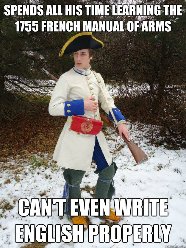 Spends all his time learning the 1755 French Manual of Arms Can't even write english properly - Spends all his time learning the 1755 French Manual of Arms Can't even write english properly  Awkward French Reenactor