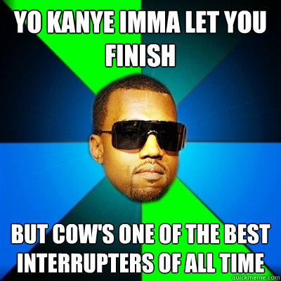 Yo Kanye Imma let you finish But Cow's one of the best interrupters of all time  Interrupting Kanye