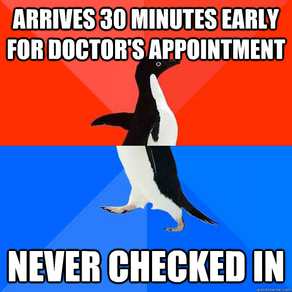 ARRIVES 30 MINUTES EARLY FOR DOCTOR'S APPOINTMENT Never checked in  Socially Awesome Awkward Penguin