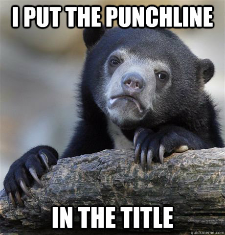 I put the punchline In the title  Confession Bear