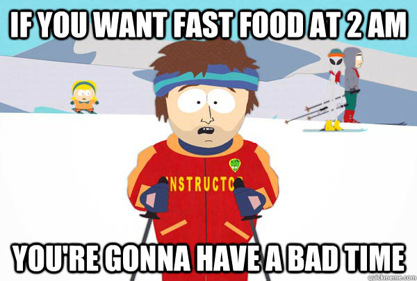 If you want fast food at 2 am You're gonna have a bad time  Super Cool Ski Instructor