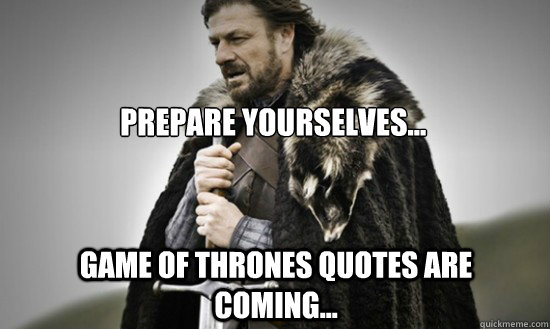 Prepare yourselves... Game of Thrones quotes are coming... - Prepare yourselves... Game of Thrones quotes are coming...  Prepare