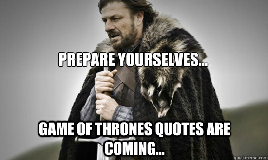 Prepare yourselves... Game of Thrones quotes are coming...  Prepare