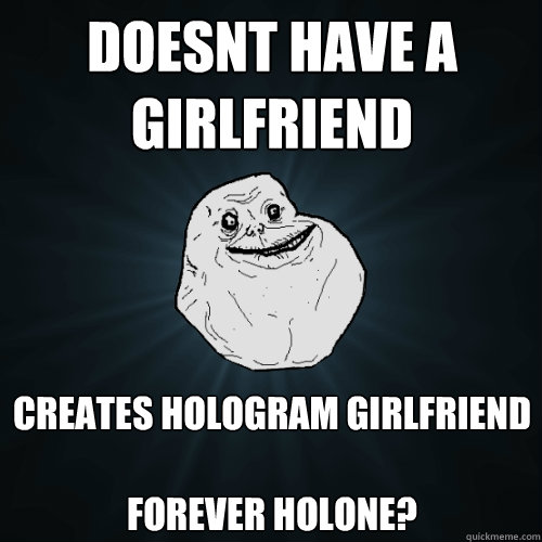 Doesnt have a girlfriend creates hologram girlfriend

forever holone?  Forever Alone